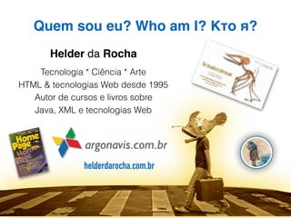 Quem sou eu? Who am I? Кто я?
Helder da Rocha
argonavis.com.br
Tecnologia * Ciência * Arte
HTML & tecnologias Web desde 19...