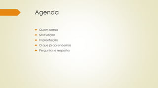Agenda
 Quem somos
 Motivação
 Implantação
 O que já aprendemos
 Perguntas e respostas
 
