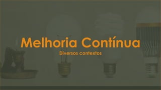 Melhoria Contínua
Diversos contextos
 