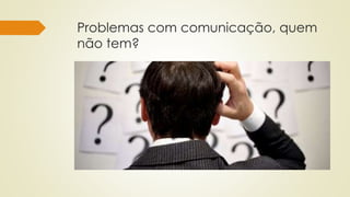 Problemas com comunicação, quem
não tem?
 