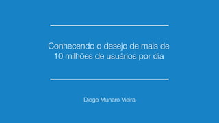 Conhecendo o desejo de mais de
10 milhões de usuários por dia
Diogo Munaro Vieira
 