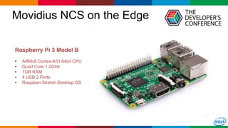 Globalcode – Open4education30
Movidius NCS on the Edge
Raspberry Pi 3 Model B
• ARMv8 Cortex-A53 64bit CPU
• Quad Core 1.2GHz
• 1GB RAM
• 4 USB 2 Ports
• Raspbian Stretch Desktop OS
 