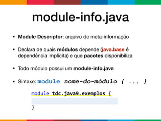 module-info.java
• Module Descriptor: arquivo de meta-informação

• Declara de quais módulos depende (java.base é
dependência implícita) e que pacotes disponibiliza

• Todo módulo possui um module-info.java

• Sintaxe: module nome-do-módulo { ... }
 