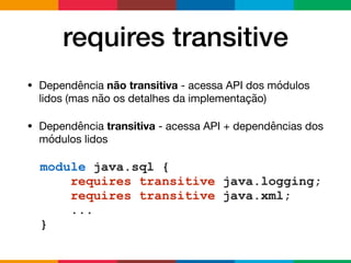 requires transitive
• Dependência não transitiva - acessa API dos módulos
lidos (mas não os detalhes da implementação)

• Dependência transitiva - acessa API + dependências dos
módulos lidos
module java.sql {
requires transitive java.logging;
requires transitive java.xml;
...
}
 