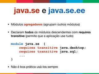 java.se e java.se.ee
• Módulos agregadores (agrupam outros módulos)

• Declaram todos os módulos descendentes com requires
transitive (permite que a aplicação use tudo)

• Não é boa prática usá-los sempre
module java.se {
requires transitive java.desktop;
requires transitive java.sql;
...
}
 