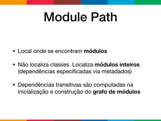 Module Path
• Local onde se encontram módulos

• Não localiza classes. Localiza módulos inteiros
(dependências especiﬁcadas via metadados)

• Dependências transitivas são computadas na
inicialização e construção do grafo de módulos
 