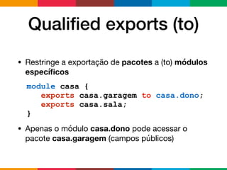 Qualiﬁed exports (to)
• Restringe a exportação de pacotes a (to) módulos
especíﬁcos

• Apenas o módulo casa.dono pode acessar o
pacote casa.garagem (campos públicos)
module casa {
exports casa.garagem to casa.dono;
exports casa.sala;
}
 