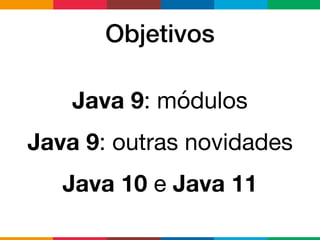 Objetivos
Java 9: módulos

Java 9: outras novidades

Java 10 e Java 11
 
