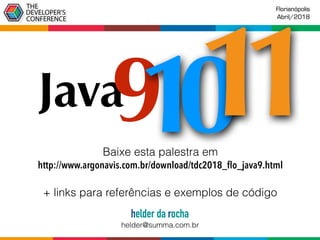 Baixe esta palestra em
http://www.argonavis.com.br/download/tdc2018_ﬂo_java9.html

+ links para referências e exemplos de código
Florianópolis
Abril/2018
helder da rocha
helder@summa.com.br
Java91011
 
