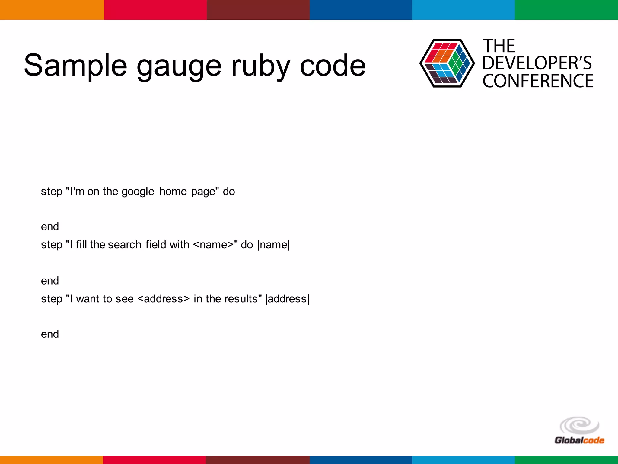Globalcode	– Open4education
Sample gauge ruby code
step "I'm on the google home page" do
end
step "I fill the search field with <name>" do |name|
end
step "I want to see <address> in the results" |address|
end
 