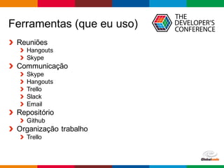 Globalcode – Open4education
Ferramentas (que eu uso)
Reuniões
Hangouts
Skype
Communicação
Skype
Hangouts
Trello
Slack
Email
Repositório
Github
Organização trabalho
Trello
 