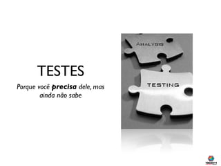 TESTES
Porque você precisa dele, mas
        ainda não sabe
 