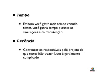 • Tempo
  •   Embora você gaste mais tempo criando
      testes, você ganha tempo durante as
      simulações e na manutenção

• Gerência
  •   Convencer os responsáveis pelo projeto de
      que testes irão trazer lucro é geralmente
      complicado
 