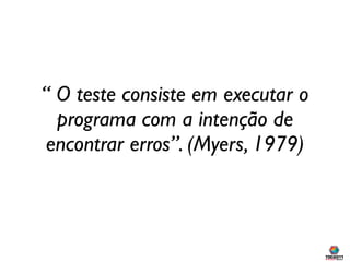 “ O teste consiste em executar o
  programa com a intenção de
encontrar erros”. (Myers, 1979)
 