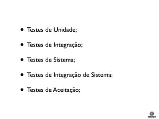• Testes de Unidade;
• Testes de Integração;
• Testes de Sistema;
• Testes de Integração de Sistema;
• Testes de Aceitação;
 