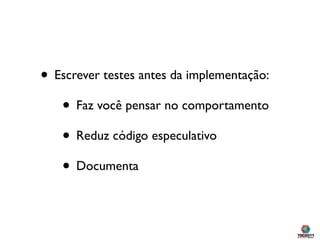 • Escrever testes antes da implementação:
   • Faz você pensar no comportamento
   • Reduz código especulativo
   • Documenta
 