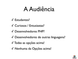 A Audiência
✓ Estudantes?
✓ Curiosos / Entusiastas?
✓ Desenvolvedores PHP?
✓ Desenvolvedores de outras linguagens?
✓ Todas as opções acima!
✓ Nenhuma da Opções acima!
 