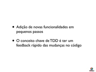 • Adição de novas funcionalidades em
  pequenos passos

• O conceito chave de TDD é ter um
  feedback rápido das mudanças no código
 