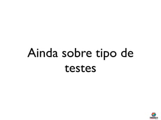 Ainda sobre tipo de
       testes
 