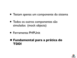 • Testam apenas um componente do sistema
• Todos os outros componentes são
  simulados (mock objects)

• Ferramenta: PHPUnit
• Fundamental para a prática do
  TDD!
 