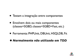 • Testam a integração entre componentes
• Envolvem dois ou mais componentes
  (classes+SGBD, classes+SGBD+Fast, etc.)

• Ferramenta: PHPUnit, DBUnit, HSQLDB, Fit
• Normalmente não utilizado em TDD
 