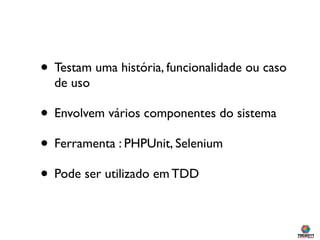 • Testam uma história, funcionalidade ou caso
  de uso

• Envolvem vários componentes do sistema
• Ferramenta
: PHPUnit, Selenium
• Pode ser utilizado em TDD
 
