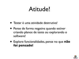 Atitude!

• Testar é uma atividade destrutiva!
• Pense de forma negativa quando estiver
  criando planos de teste ou explorando o
  software!
• Explore funcionalidades, pense no que não
  foi pensado!
 