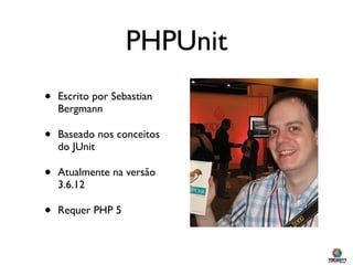 PHPUnit
•   Escrito por Sebastian
    Bergmann

•   Baseado nos conceitos
    do JUnit

•   Atualmente na versão
    3.6.12

•   Requer PHP 5
 