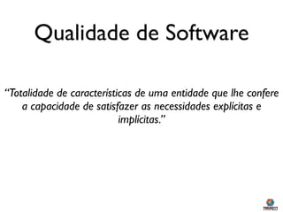 Qualidade de Software

“Totalidade de características de uma entidade que lhe confere
    a capacidade de satisfazer as necessidades explícitas e
                           implícitas.”
 