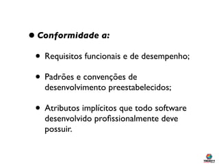 • Conformidade a:
 • Requisitos funcionais e de desempenho;
 • Padrões e convenções de
    desenvolvimento preestabelecidos;

 • Atributos implícitos que todo software
    desenvolvido proﬁssionalmente deve
    possuir.
 