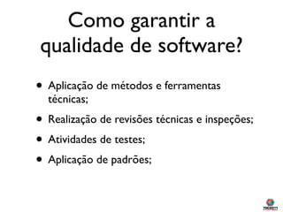 Como garantir a
qualidade de software?
• Aplicação de métodos e ferramentas
  técnicas;
• Realização de revisões técnicas e inspeções;
• Atividades de testes;
• Aplicação de padrões;
 