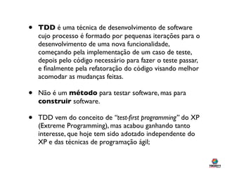 •   TDD é uma técnica de desenvolvimento de software
    cujo processo é formado por pequenas iterações para o
    desenvo...