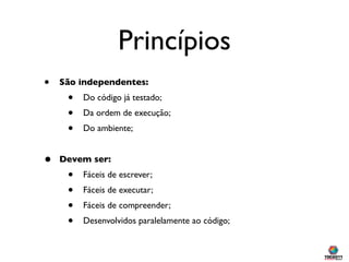 Princípios
•   São independentes:
     •   Do código já testado;
     •   Da ordem de execução;
     •   Do ambiente;


• ...