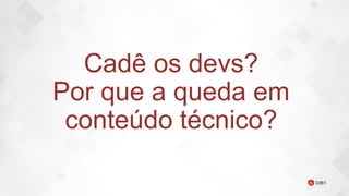 Cadê os devs?
Por que a queda em
conteúdo técnico?
 