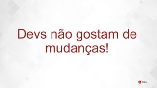 Devs não gostam de
mudanças!
 