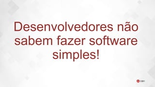 Desenvolvedores não
sabem fazer software
simples!
 