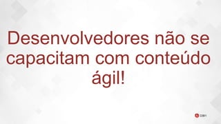 Desenvolvedores não se
capacitam com conteúdo
ágil!
 