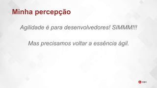 Minha percepção
Agilidade é para desenvolvedores! SIMMM!!!
Mas precisamos voltar a essência ágil.
 