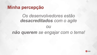 Minha percepção
Os desenvolvedores estão
desacreditados com o agile
ou
não querem se engajar com o tema!
 