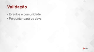 Validação
• Eventos e comunidade
• Perguntar para os devs
 