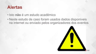 Alertas
• Isto não é um estudo acadêmico
• Neste estudo de caso foram usados dados disponíveis
na internet ou enviado pelos organizadores dos eventos
 
