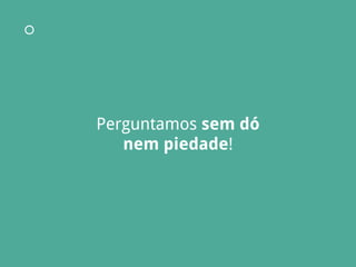 Perguntamos sem dó
nem piedade!
 