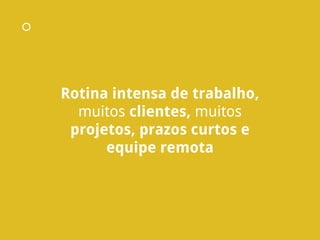Rotina intensa de trabalho,
muitos clientes, muitos
projetos, prazos curtos e
equipe remota
 