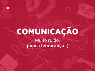 Muito ruído,
pouca lembrança :(
COMUNICAÇÃO
 