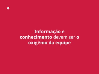 Informação e
conhecimento devem ser o
oxigênio da equipe
 