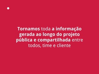 Tornamos toda a informação
gerada ao longo do projeto
pública e compartilhada entre
todos, time e cliente
 