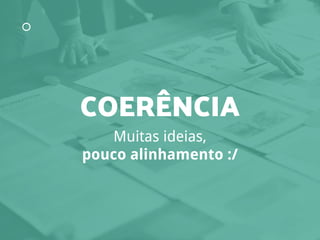 Muitas ideias,
pouco alinhamento :/
COERÊNCIA
 