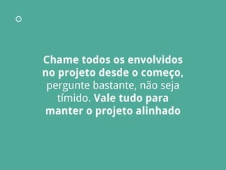 Chame todos os envolvidos
no projeto desde o começo,
pergunte bastante, não seja
tímido. Vale tudo para
manter o projeto alinhado
 