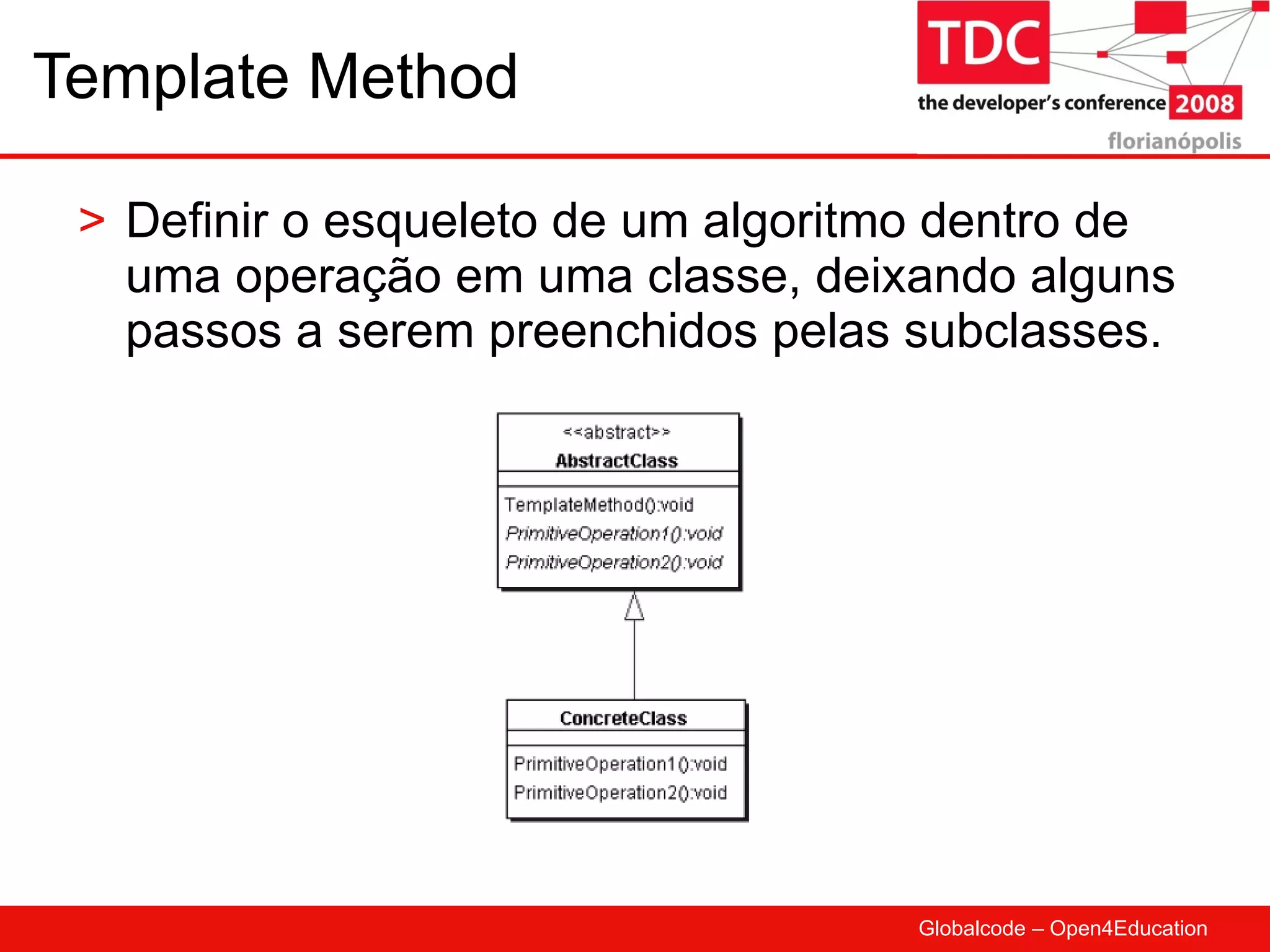 Template Method Definir o esqueleto de um algoritmo dentro de uma operação em uma classe, deixando alguns passos a serem preenchidos pelas subclasses. 