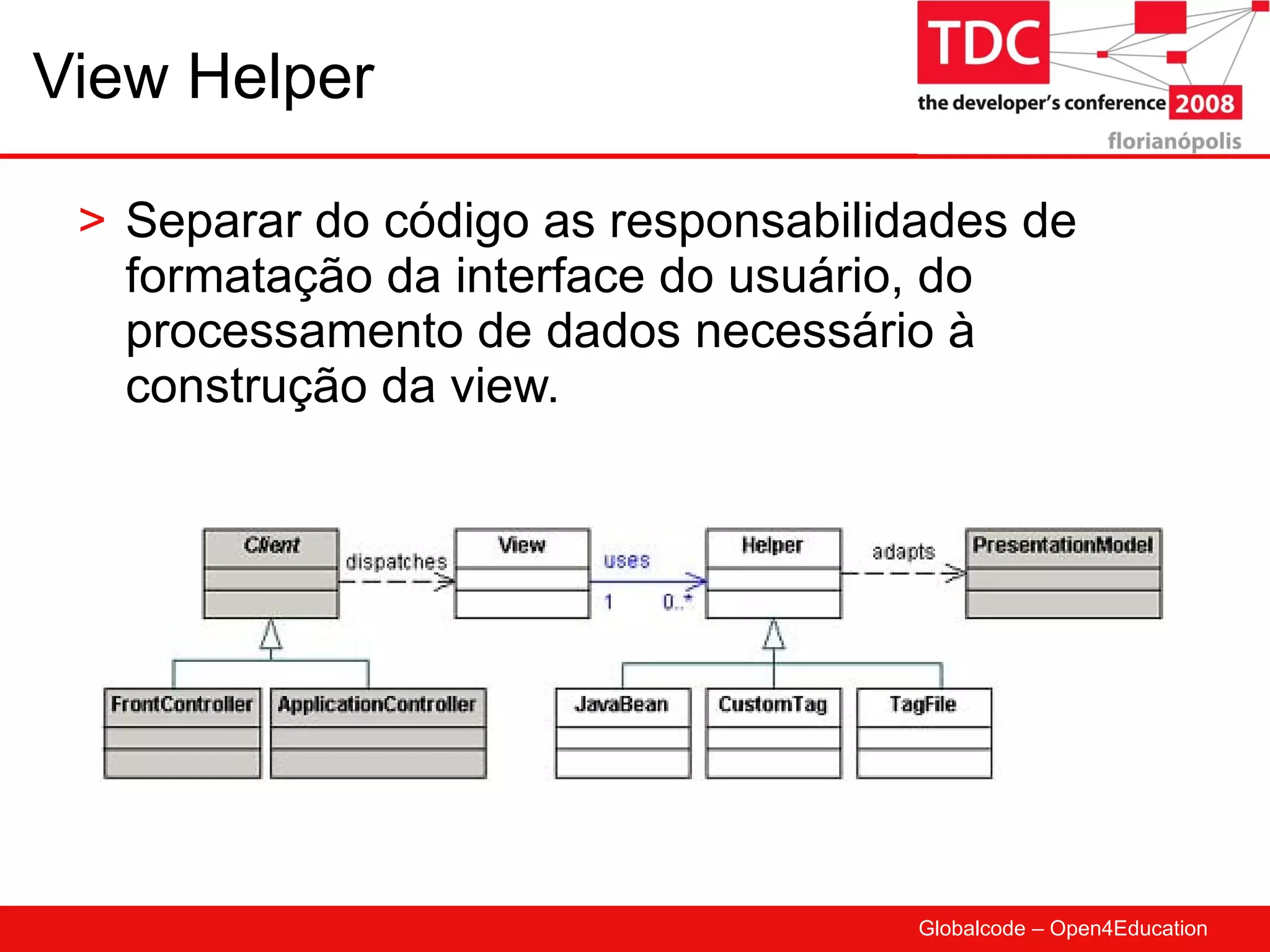 View Helper Separar do código as responsabilidades de formatação da interface do usuário, do processamento de dados necessário à construção da view. 